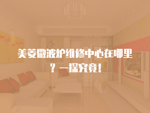 美菱微波爐維修中心在哪里？一探究竟！