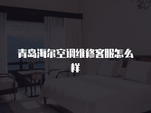 青島海爾空調維修客服怎么樣