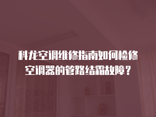 科龍空調維修指南如何檢修空調器的管路結霜故障？