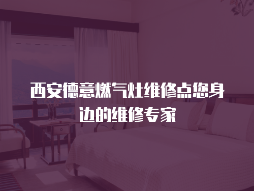 西安德意燃氣灶維修點您身邊的維修專家