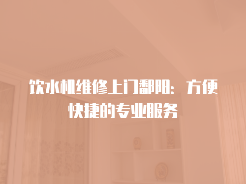 飲水機維修上門鄱陽：方便快捷的專業服務