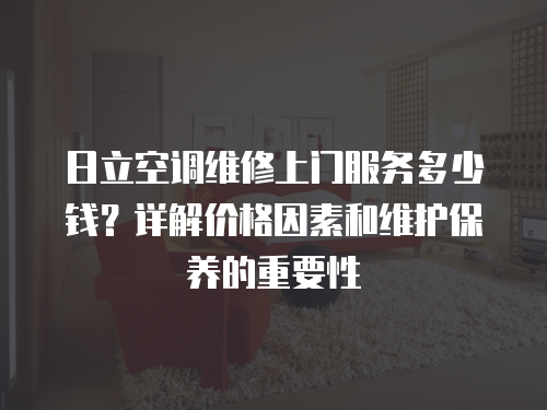 日立空調(diào)維修上門(mén)服務(wù)多少錢(qián)？詳解價(jià)格因素和維護(hù)保養(yǎng)的重要性