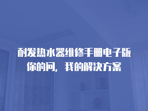 耐發熱水器維修手冊電子版你的問，我的解決方案