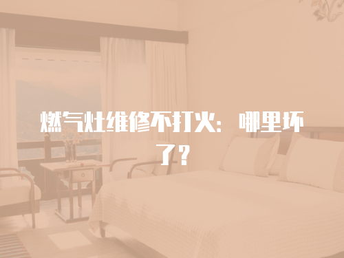 燃氣灶維修不打火：哪里壞了？