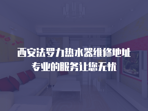 西安法羅力熱水器維修地址專業(yè)的服務(wù)讓您無憂