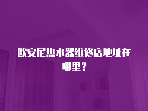歐安尼熱水器維修店地址在哪里？