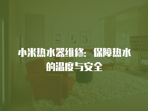 小米熱水器維修：保障熱水的溫度與安全