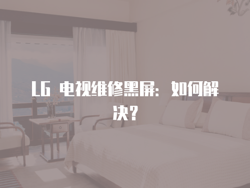 LG 電視維修黑屏：如何解決？