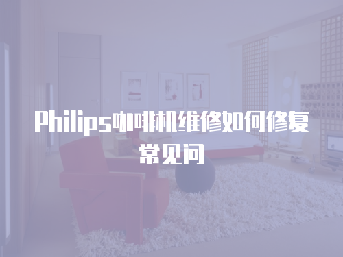 Philips咖啡機維修如何修復常見問