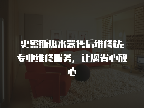 史密斯熱水器售后維修站：專業維修服務，讓您省心放心