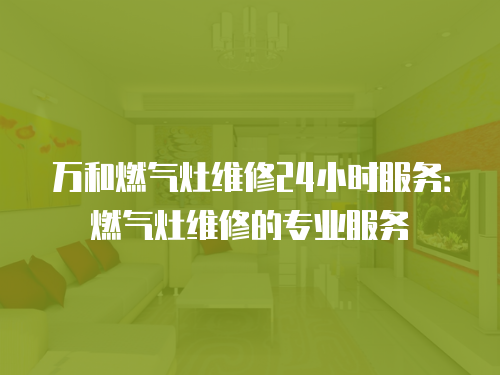 萬(wàn)和燃?xì)庠罹S修24小時(shí)服務(wù)：燃?xì)庠罹S修的專業(yè)服務(wù)