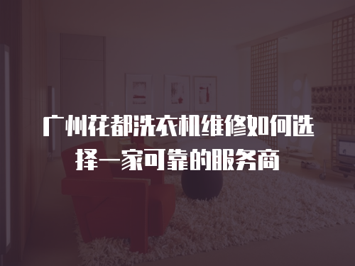 廣州花都洗衣機維修如何選擇一家可靠的服務商