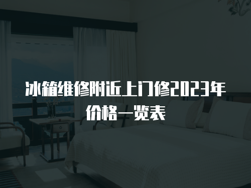 冰箱維修附近上門修2023年價格一覽表