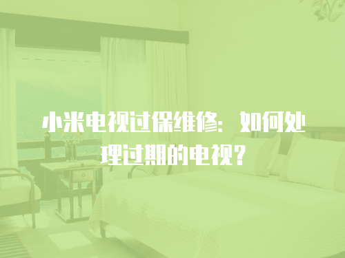 小米電視過保維修：如何處理過期的電視？