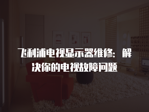 飛利浦電視顯示器維修：解決你的電視故障問題