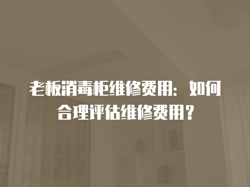 老板消毒柜維修費用：如何合理評估維修費用？