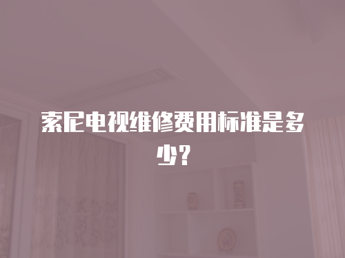 索尼電視維修費用標準是多少？