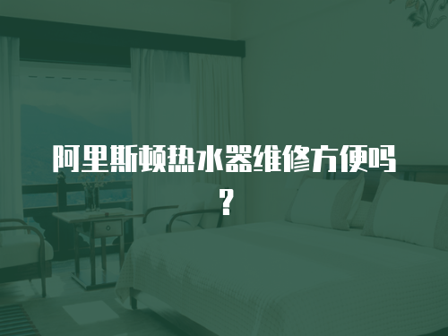 阿里斯頓熱水器維修方便嗎？