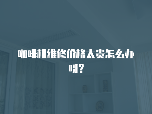 咖啡機維修價格太貴怎么辦呀？
