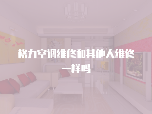 格力空調維修和其他人維修一樣嗎