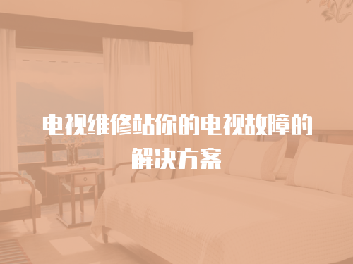 電視維修站你的電視故障的解決方案