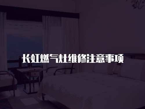 長虹燃氣灶維修注意事項
