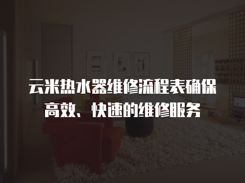 云米熱水器維修流程表確保高效、快速的維修服務(wù)