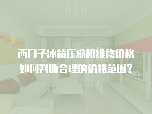 西門子冰箱壓縮機維修價格如何判斷合理的價格范圍？