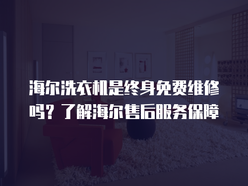 海爾洗衣機(jī)是終身免費(fèi)維修嗎？了解海爾售后服務(wù)保障