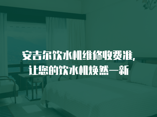 安吉爾飲水機維修收費準(zhǔn)，讓您的飲水機煥然一新