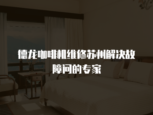 德龍咖啡機維修蘇州解決故障問的專家