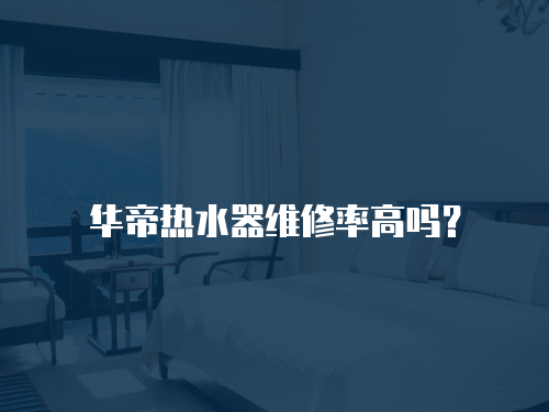 華帝熱水器維修率高嗎？