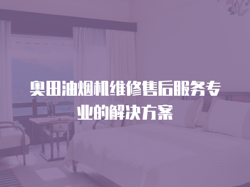 奧田油煙機(jī)維修售后服務(wù)專業(yè)的解決方案