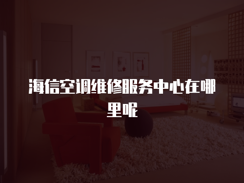 海信空調維修服務中心在哪里呢