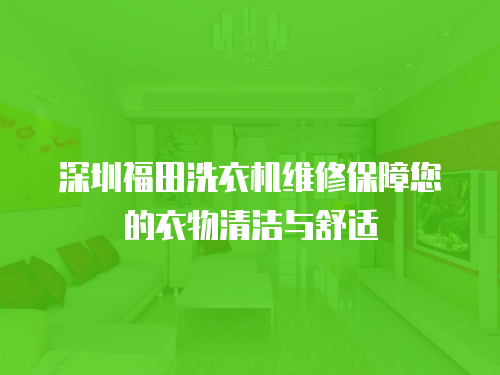 深圳福田洗衣機維修保障您的衣物清潔與舒適