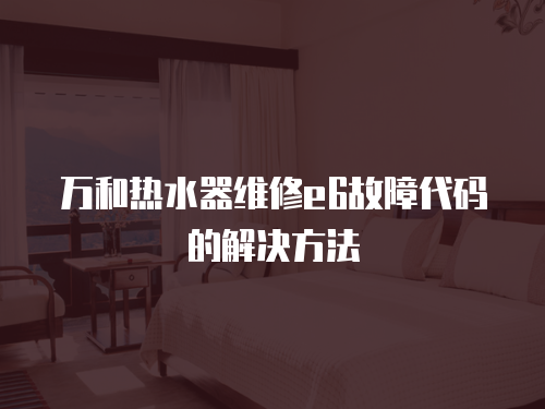 萬和熱水器維修e6故障代碼的解決方法