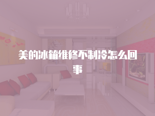 美的冰箱維修不制冷怎么回事