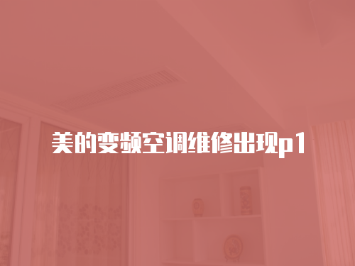 美的變頻空調(diào)維修出現(xiàn)p1