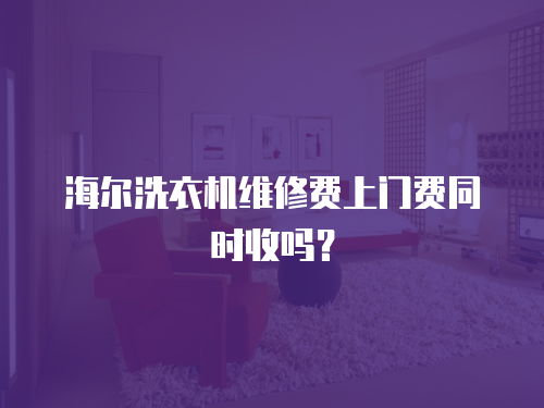 海爾洗衣機維修費上門費同時收嗎？