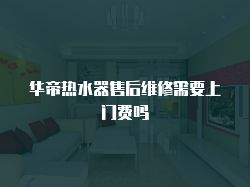 華帝熱水器售后維修需要上門費嗎