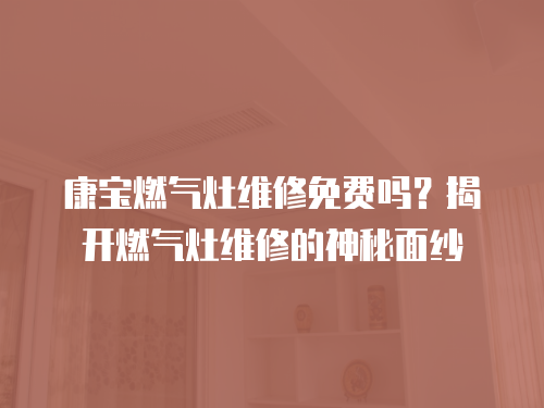 康寶燃氣灶維修免費嗎？揭開燃氣灶維修的神秘面紗