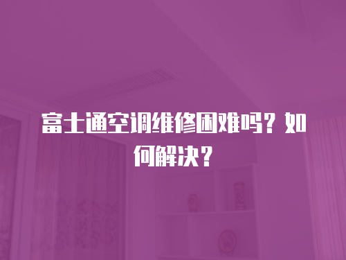 富士通空調維修困難嗎？如何解決？
