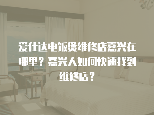 愛仕達(dá)電飯煲維修店嘉興在哪里？嘉興人如何快速找到維修店？