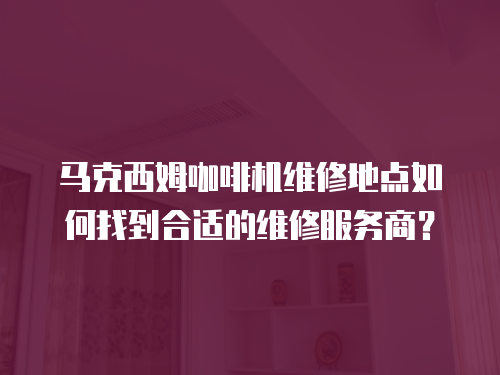 馬克西姆咖啡機維修地點如何找到合適的維修服務商？