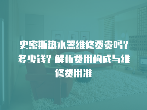 史密斯熱水器維修費貴嗎？多少錢？解析費用構成與維修費用準