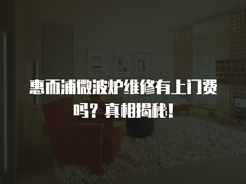 惠而浦微波爐維修有上門費(fèi)嗎？真相揭秘！