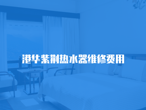 港華紫荊熱水器維修費(fèi)用