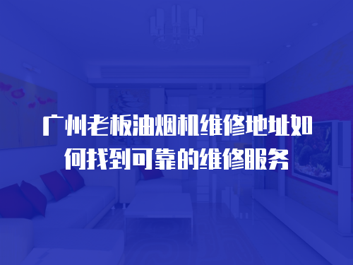 廣州老板油煙機維修地址如何找到可靠的維修服務