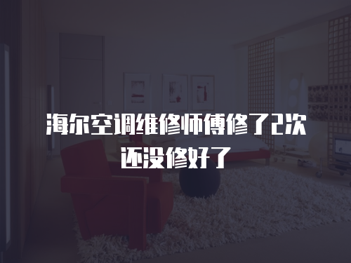 海爾空調(diào)維修師傅修了2次還沒修好了