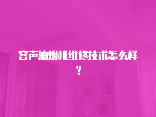容聲油煙機維修技術怎么樣？